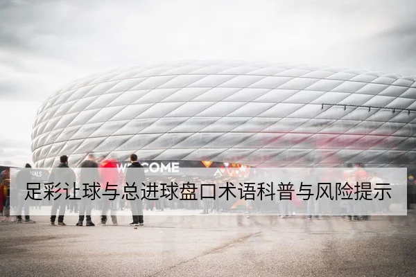 足彩让球与总进球盘口术语科普与风险提示