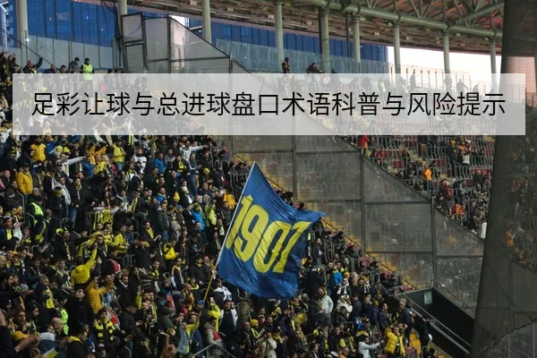 足彩让球与总进球盘口术语科普与风险提示